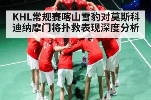 KHL常规赛喀山雪豹对莫斯科迪纳摩门将扑救表现深度分析