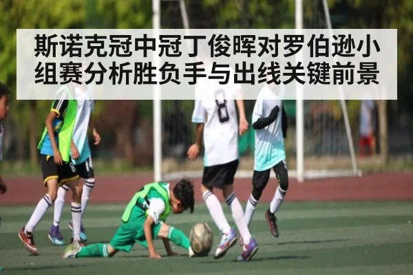 斯诺克冠中冠丁俊晖对罗伯逊小组赛分析胜负手与出线关键前景